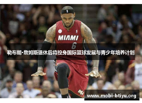 勒布朗·詹姆斯退休后将投身国际篮球发展与青少年培养计划