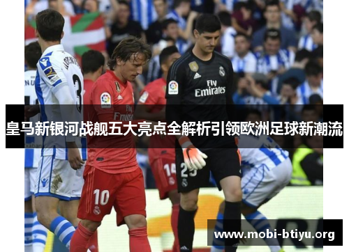 皇马新银河战舰五大亮点全解析引领欧洲足球新潮流