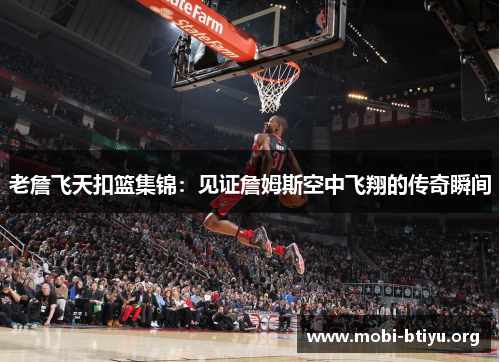 老詹飞天扣篮集锦：见证詹姆斯空中飞翔的传奇瞬间