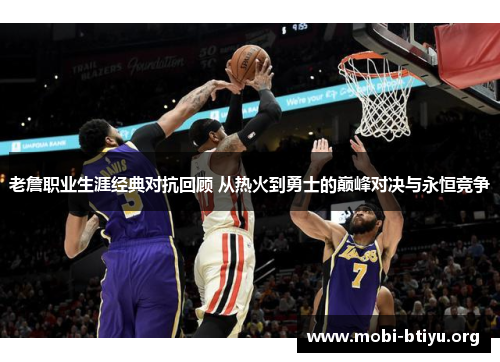 老詹职业生涯经典对抗回顾 从热火到勇士的巅峰对决与永恒竞争
