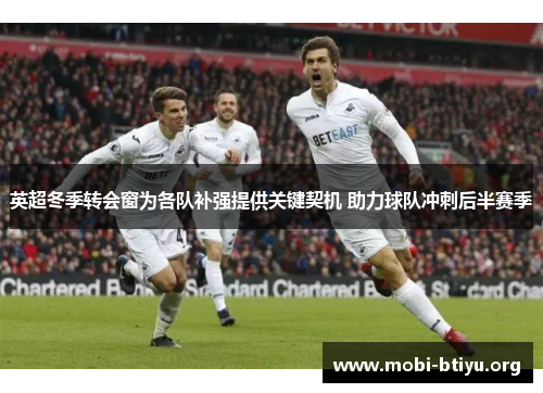 英超冬季转会窗为各队补强提供关键契机 助力球队冲刺后半赛季
