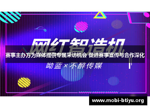 赛事主办方为媒体提供专属采访机会 促进赛事宣传与合作深化