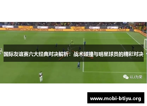 国际友谊赛六大经典对决解析：战术碰撞与明星球员的精彩对决