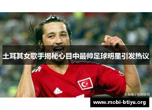 土耳其女歌手揭秘心目中最帅足球明星引发热议