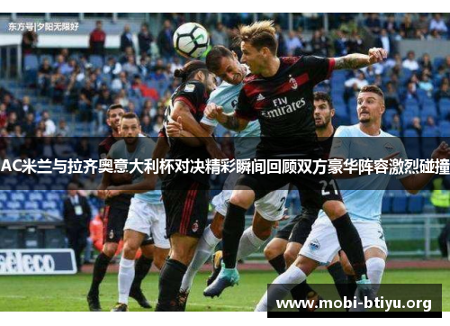 AC米兰与拉齐奥意大利杯对决精彩瞬间回顾双方豪华阵容激烈碰撞