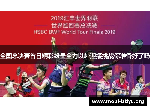 全国总决赛首日精彩纷呈全力以赴迎接挑战你准备好了吗