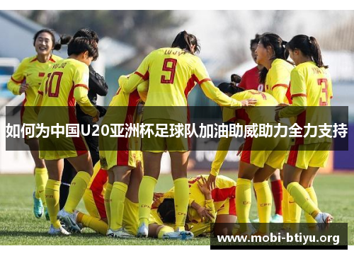 如何为中国U20亚洲杯足球队加油助威助力全力支持