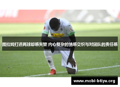 图拉姆打进两球却感失望 内心复杂的情感交织与对团队的责任感