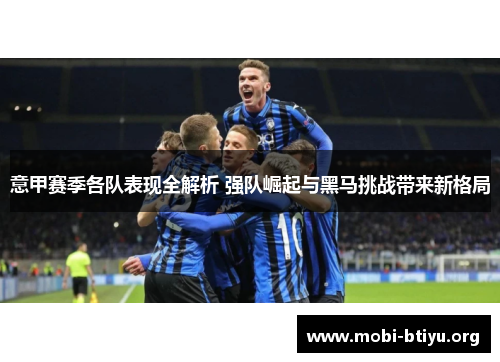 意甲赛季各队表现全解析 强队崛起与黑马挑战带来新格局