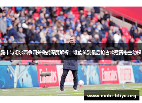 曼市与切尔西争四关键战深度解析：谁能笑到最后抢占欧冠资格主动权