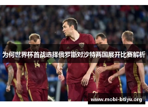 为何世界杯首战选择俄罗斯对沙特两国展开比赛解析