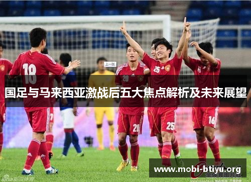 国足与马来西亚激战后五大焦点解析及未来展望
