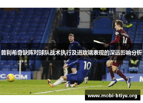 普利希奇缺阵对球队战术执行及进攻端表现的深远影响分析