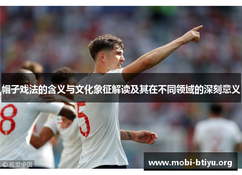 帽子戏法的含义与文化象征解读及其在不同领域的深刻意义