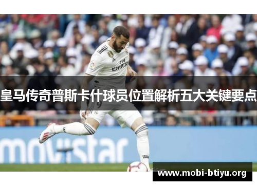 皇马传奇普斯卡什球员位置解析五大关键要点 皇马传奇普斯卡什球员位置解析五大关键要点