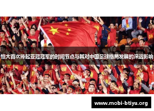 恒大首次捧起亚冠冠军的时间节点与其对中国足球格局发展的深远影响