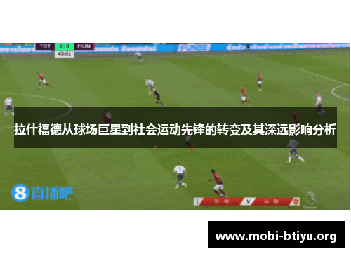 拉什福德从球场巨星到社会运动先锋的转变及其深远影响分析