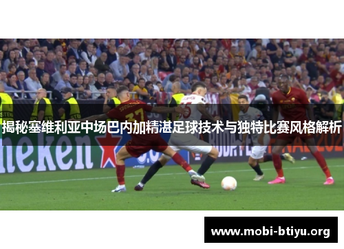 揭秘塞维利亚中场巴内加精湛足球技术与独特比赛风格解析
