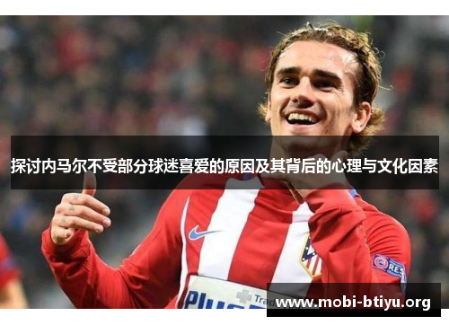 探讨内马尔不受部分球迷喜爱的原因及其背后的心理与文化因素