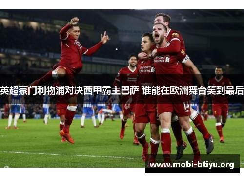 英超豪门利物浦对决西甲霸主巴萨 谁能在欧洲舞台笑到最后