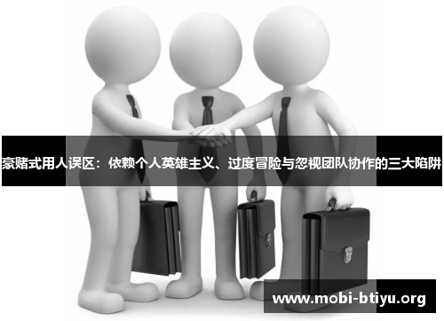 豪赌式用人误区：依赖个人英雄主义、过度冒险与忽视团队协作的三大陷阱