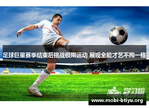 足球巨星赛季结束后挑战极限运动 展现全能才艺不拘一格 足球巨星赛季结束后挑战极限运动 展现全能才艺不拘一格