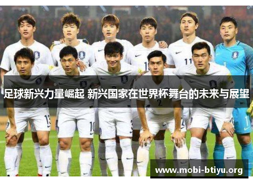 足球新兴力量崛起 新兴国家在世界杯舞台的未来与展望 足球新兴力量崛起 新兴国家在世界杯舞台的未来与展望
