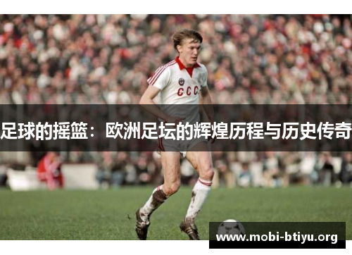 足球的摇篮:欧洲足坛的辉煌历程与历史传奇 足球的摇篮:欧洲足坛的辉煌历程与历史传奇