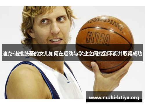 迪克·诺维茨基的女儿如何在运动与学业之间找到平衡并取得成功 迪克·诺维茨基的女儿如何在运动与学业之间找到平衡并取得成功