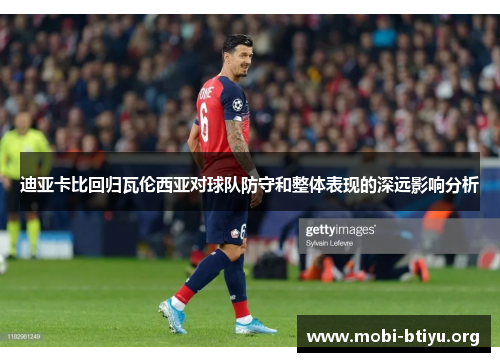 迪亚卡比回归瓦伦西亚对球队防守和整体表现的深远影响分析