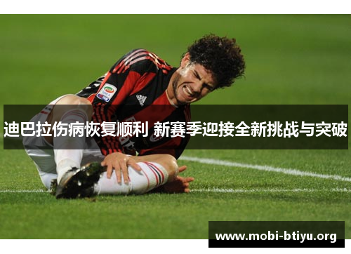 迪巴拉伤病恢复顺利 新赛季迎接全新挑战与突破 迪巴拉伤病恢复顺利 新赛季迎接全新挑战与突破