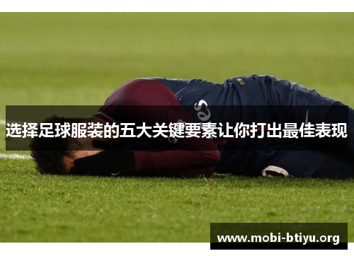选择足球服装的五大关键要素让你打出最佳表现 选择足球服装的五大关键要素让你打出最佳表现