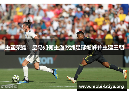 重塑荣耀:皇马如何重返欧洲足球巅峰并重建王朝 重塑荣耀:皇马如何重返欧洲足球巅峰并重建王朝