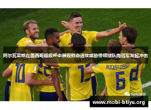 阿尔瓦雷斯在墨西哥超级杯中展现致命进攻威胁带领球队向冠军发起冲击 阿尔瓦雷斯在墨西哥超级杯中展现致命进攻威胁带领球队向冠军发起冲击