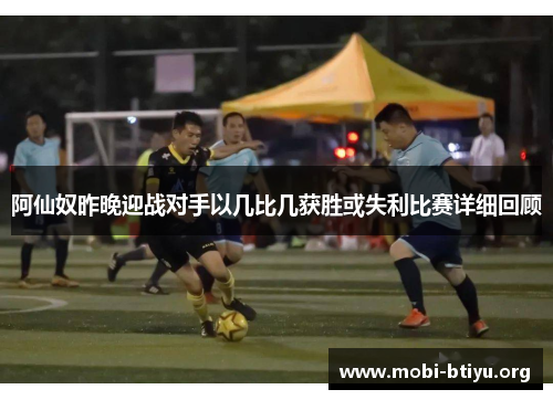 阿仙奴昨晚迎战对手以几比几获胜或失利比赛详细回顾 阿仙奴昨晚迎战对手以几比几获胜或失利比赛详细回顾