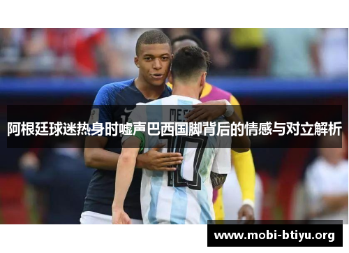 阿根廷球迷热身时嘘声巴西国脚背后的情感与对立解析 阿根廷球迷热身时嘘声巴西国脚背后的情感与对立解析