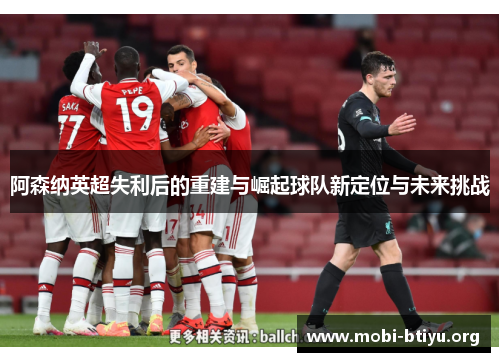 阿森纳英超失利后的重建与崛起球队新定位与未来挑战 阿森纳英超失利后的重建与崛起球队新定位与未来挑战