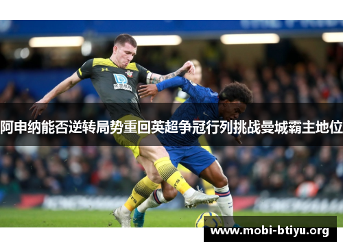 阿申纳能否逆转局势重回英超争冠行列挑战曼城霸主地位 阿申纳能否逆转局势重回英超争冠行列挑战曼城霸主地位