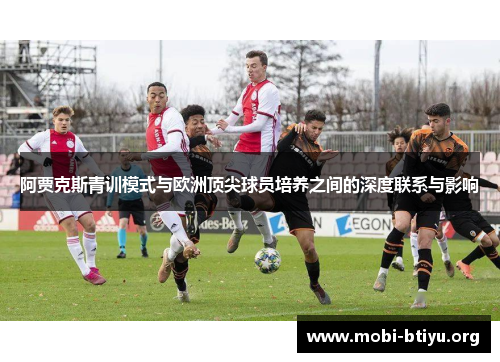 阿贾克斯青训模式与欧洲顶尖球员培养之间的深度联系与影响 阿贾克斯青训模式与欧洲顶尖球员培养之间的深度联系与影响
