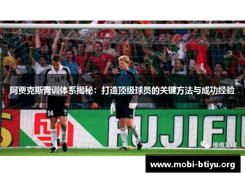 阿贾克斯青训体系揭秘:打造顶级球员的关键方法与成功经验 阿贾克斯青训体系揭秘:打造顶级球员的关键方法与成功经验