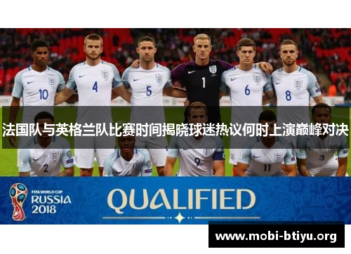 法国队与英格兰队比赛时间揭晓球迷热议何时上演巅峰对决 法国队与英格兰队比赛时间揭晓球迷热议何时上演巅峰对决