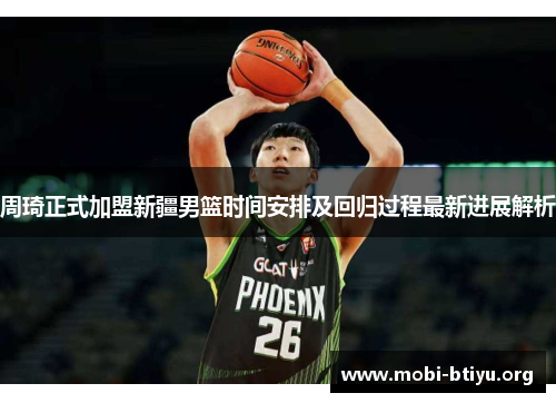 周琦正式加盟新疆男篮时间安排及回归过程最新进展解析 周琦正式加盟新疆男篮时间安排及回归过程最新进展解析