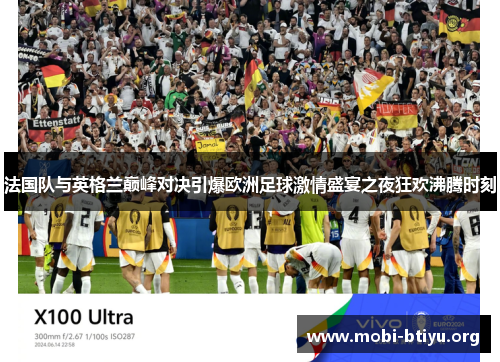 法国队与英格兰巅峰对决引爆欧洲足球激情盛宴之夜狂欢沸腾时刻 法国队与英格兰巅峰对决引爆欧洲足球激情盛宴之夜狂欢沸腾时刻
