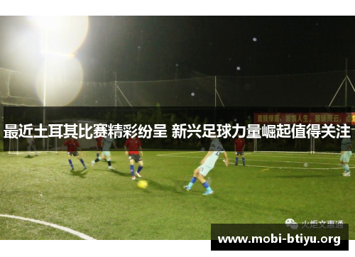 最近土耳其比赛精彩纷呈 新兴足球力量崛起值得关注 最近土耳其比赛精彩纷呈 新兴足球力量崛起值得关注