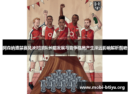 阿森纳遭禁赛风波对球队长期发展与竞争格局产生深远影响解析前瞻
