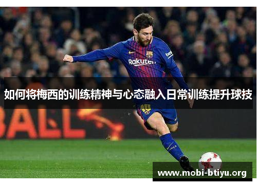 如何将梅西的训练精神与心态融入日常训练提升球技 如何将梅西的训练精神与心态融入日常训练提升球技