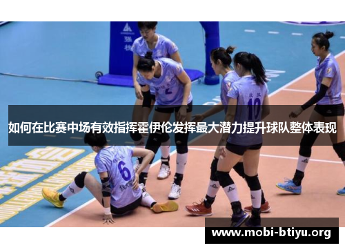 如何在比赛中场有效指挥霍伊伦发挥最大潜力提升球队整体表现 如何在比赛中场有效指挥霍伊伦发挥最大潜力提升球队整体表现