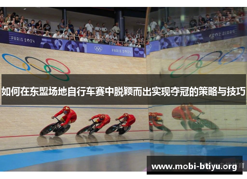 如何在东盟场地自行车赛中脱颖而出实现夺冠的策略与技巧 如何在东盟场地自行车赛中脱颖而出实现夺冠的策略与技巧