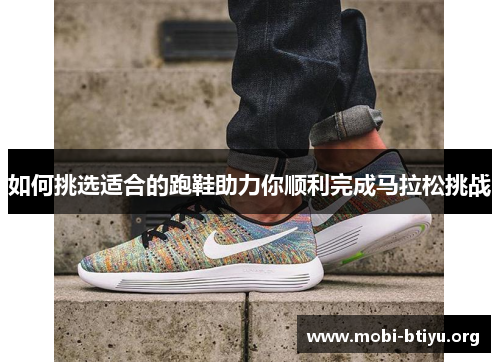 如何挑选适合的跑鞋助力你顺利完成马拉松挑战 如何挑选适合的跑鞋助力你顺利完成马拉松挑战