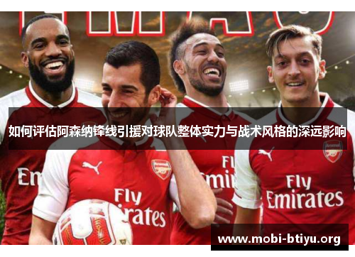 如何评估阿森纳锋线引援对球队整体实力与战术风格的深远影响 如何评估阿森纳锋线引援对球队整体实力与战术风格的深远影响